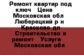 Ремонт квартир под ключ › Цена ­ 1 - Московская обл., Люберецкий р-н, Красково дп Строительство и ремонт » Услуги   . Московская обл.